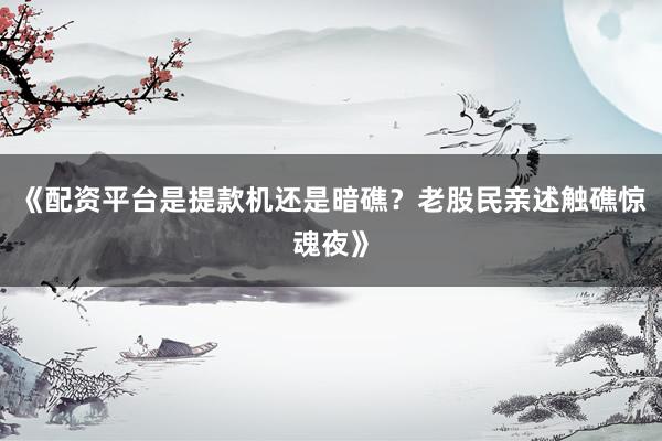 《配资平台是提款机还是暗礁？老股民亲述触礁惊魂夜》