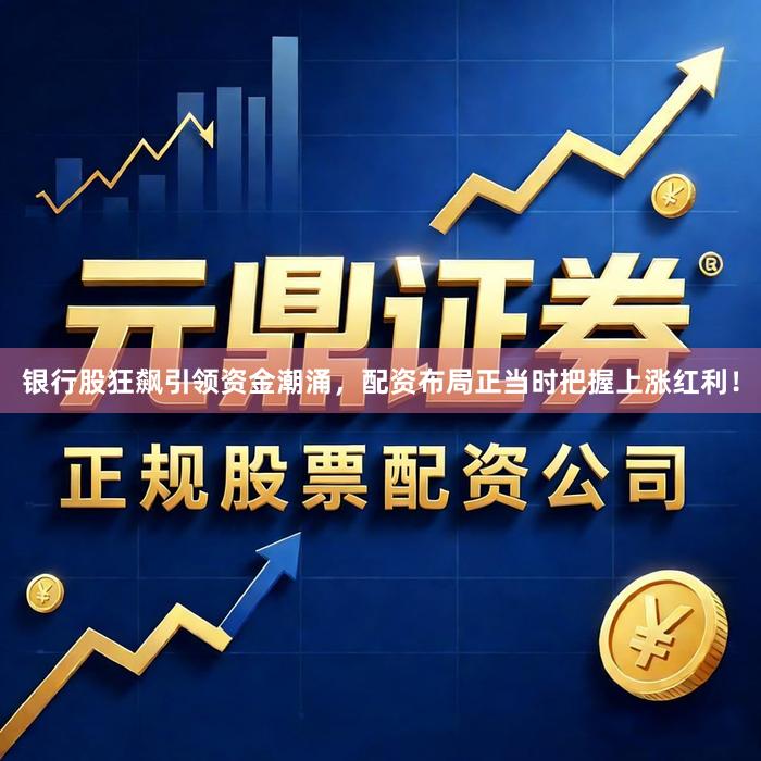 银行股狂飙引领资金潮涌，配资布局正当时把握上涨红利！