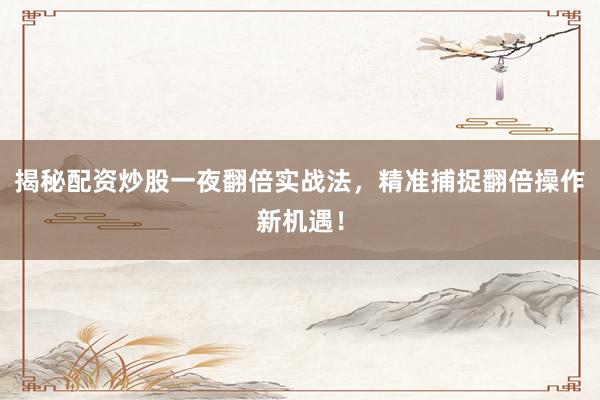 揭秘配资炒股一夜翻倍实战法，精准捕捉翻倍操作新机遇！
