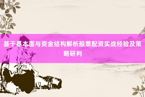 基于基本面与资金结构解析股票配资实战经验及策略研判