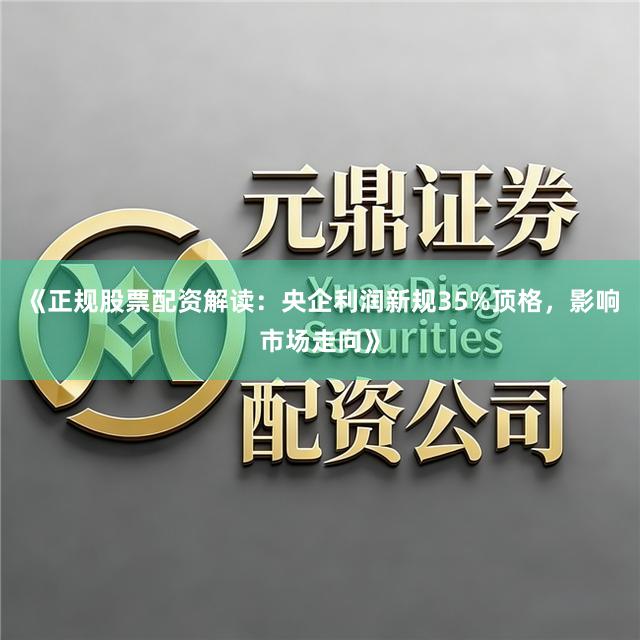 《正规股票配资解读：央企利润新规35%顶格，影响市场走向》