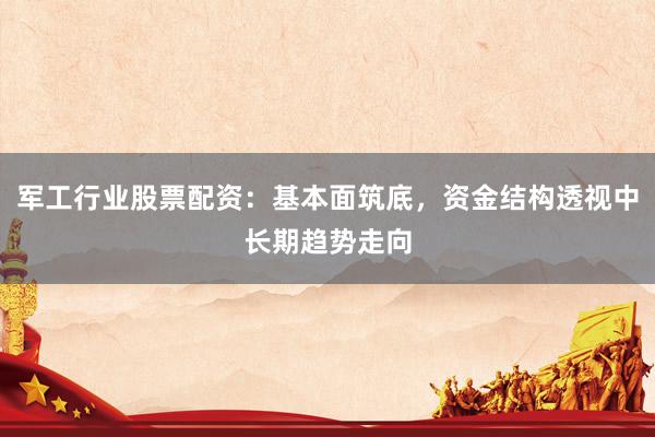 军工行业股票配资：基本面筑底，资金结构透视中长期趋势走向