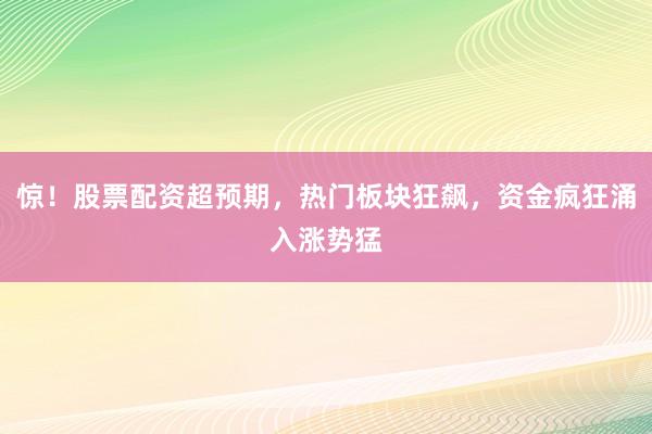 惊！股票配资超预期，热门板块狂飙，资金疯狂涌入涨势猛