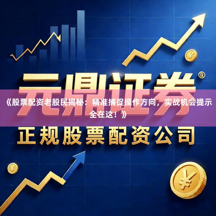 《股票配资老股民揭秘：精准捕捉操作方向，实战机会提示全在这！》