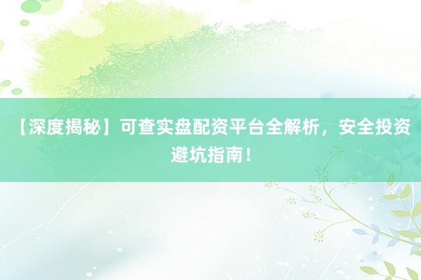 【深度揭秘】可查实盘配资平台全解析，安全投资避坑指南！