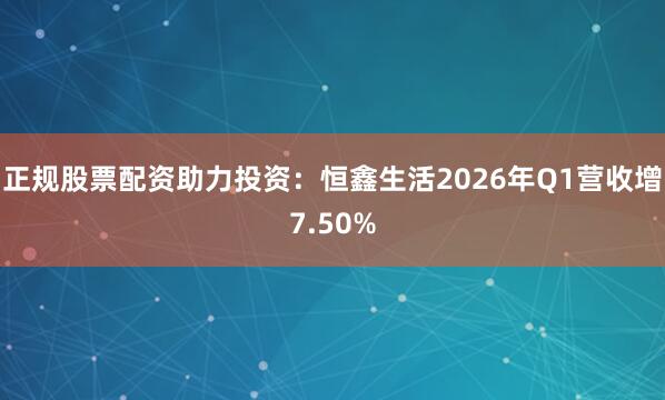 正规股票配资助力投资:恒鑫生活2026年Q1营收增7.50%