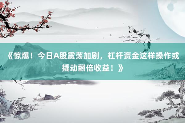 《惊爆！今日A股震荡加剧，杠杆资金这样操作或撬动翻倍收益！》