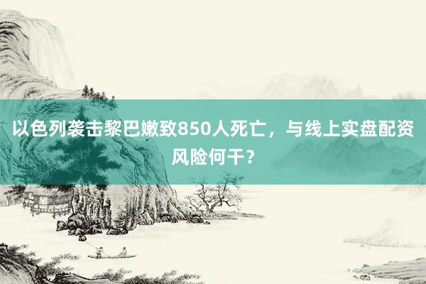以色列袭击黎巴嫩致850人死亡，与线上实盘配资风险何干？
