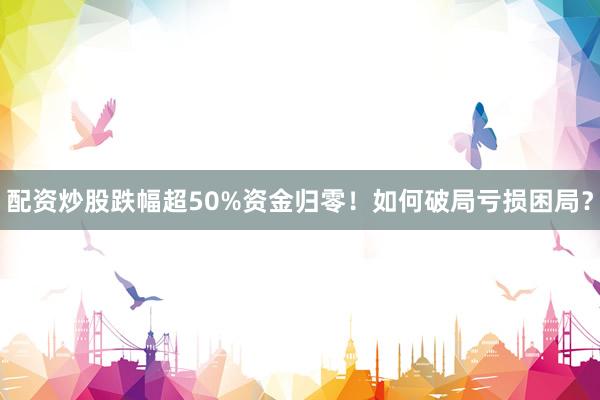 配资炒股跌幅超50%资金归零！如何破局亏损困局？