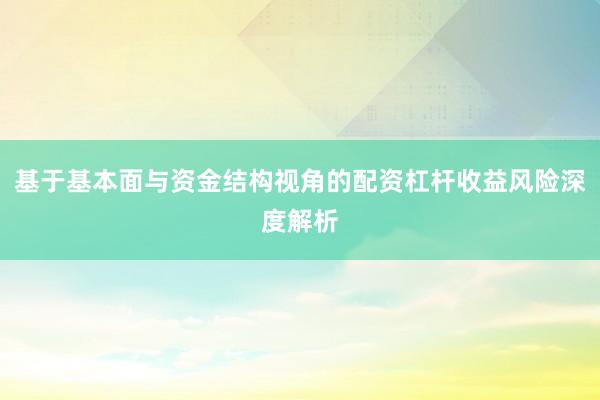 基于基本面与资金结构视角的配资杠杆收益风险深度解析