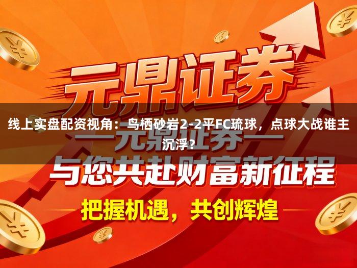 线上实盘配资视角：鸟栖砂岩2-2平FC琉球，点球大战谁主沉浮？