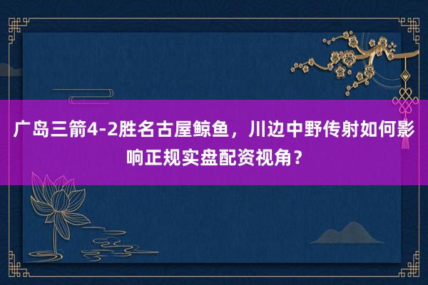 广岛三箭4-2胜名古屋鲸鱼，川边中野传射如何影响正规实盘配资视角？