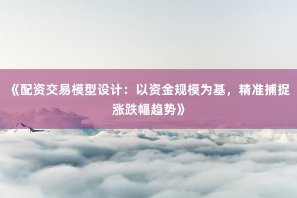 《配资交易模型设计：以资金规模为基，精准捕捉涨跌幅趋势》