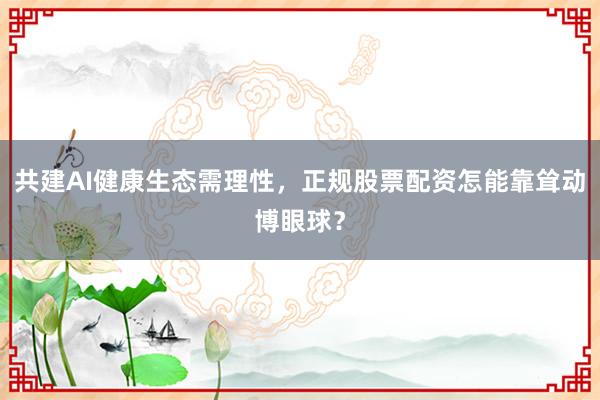 共建AI健康生态需理性，正规股票配资怎能靠耸动博眼球？