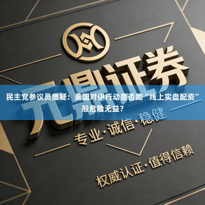 民主党参议员质疑：美国对伊行动是否如“线上实盘配资”般危险无益？