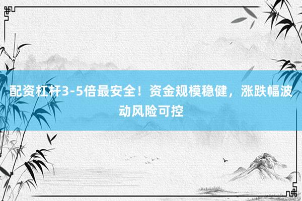 配资杠杆3-5倍最安全！资金规模稳健，涨跌幅波动风险可控