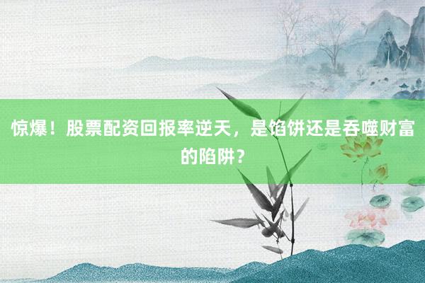 惊爆！股票配资回报率逆天，是馅饼还是吞噬财富的陷阱？