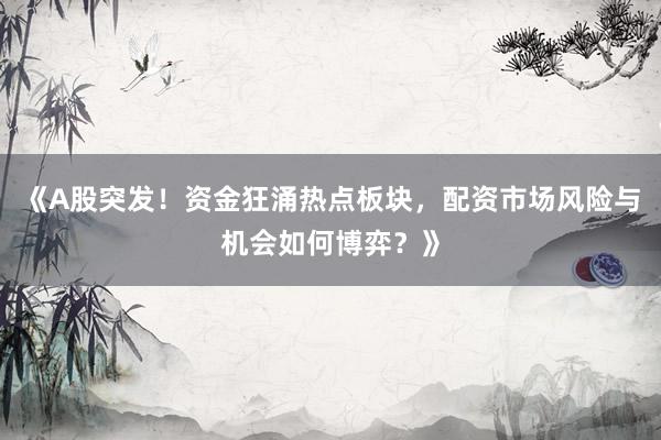 《A股突发！资金狂涌热点板块，配资市场风险与机会如何博弈？》