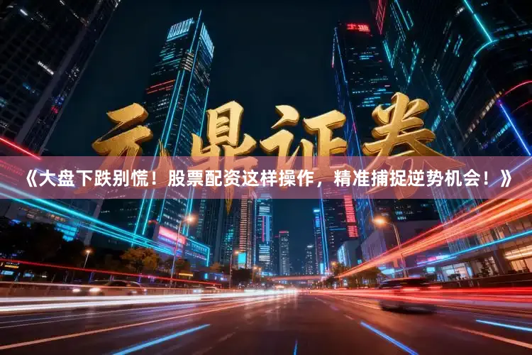 《大盘下跌别慌！股票配资这样操作，精准捕捉逆势机会！》