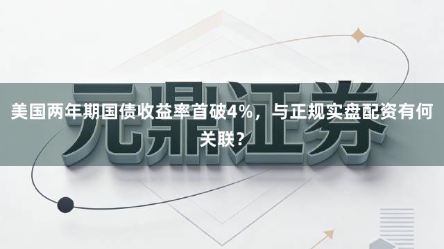 美国两年期国债收益率首破4%，与正规实盘配资有何关联？