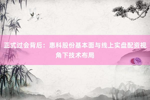 正式过会背后：惠科股份基本面与线上实盘配资视角下技术布局