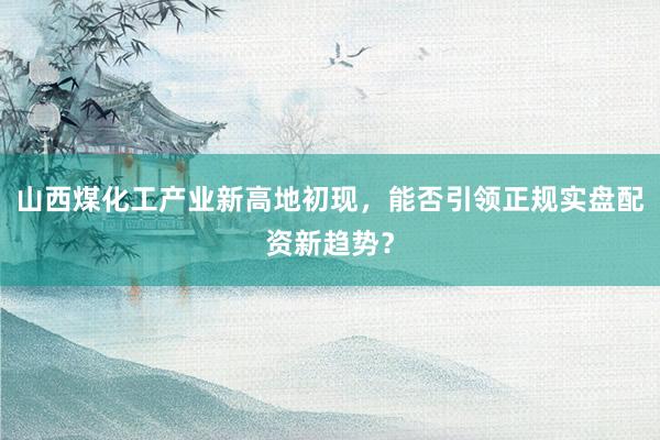 山西煤化工产业新高地初现，能否引领正规实盘配资新趋势？