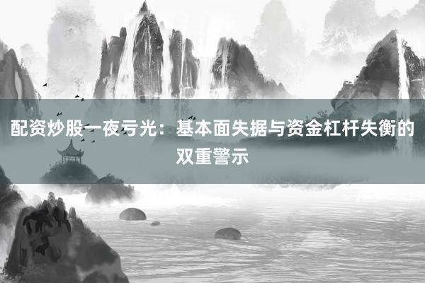 配资炒股一夜亏光：基本面失据与资金杠杆失衡的双重警示