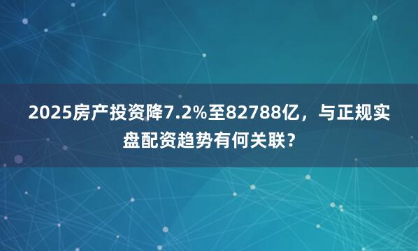 2025房产投资降7.2%至82788亿，与正规实盘配资趋势有何关联？