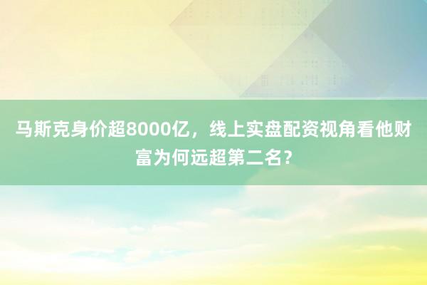 马斯克身价超8000亿，线上实盘配资视角看他财富为何远超第二名？