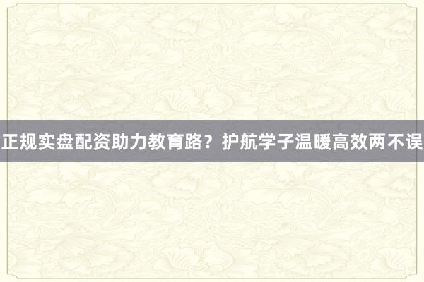 正规实盘配资助力教育路？护航学子温暖高效两不误