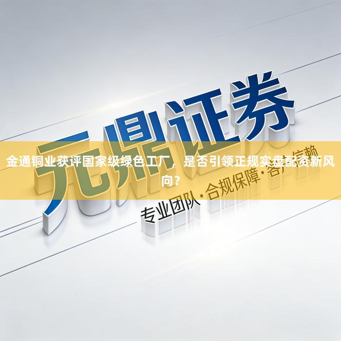 金通铜业获评国家级绿色工厂，是否引领正规实盘配资新风向？