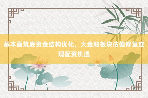 基本面筑底资金结构优化，大金融板块估值修复或现配资机遇