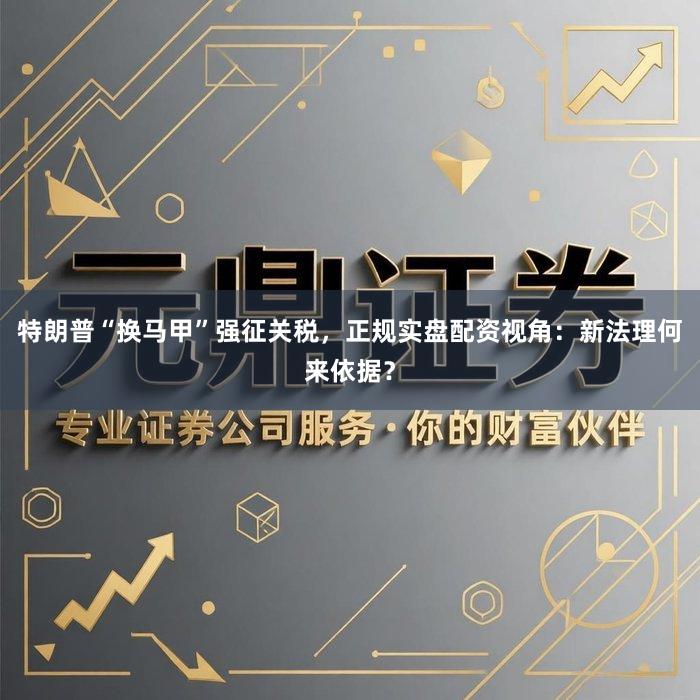 特朗普“换马甲”强征关税，正规实盘配资视角：新法理何来依据？