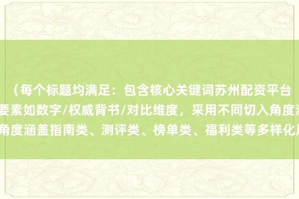 （每个标题均满足：包含核心关键词苏州配资平台推荐，融入SEO优化要素如数字/权威背书/对比维度，采用不同切入角度涵盖指南类、测评类、榜单类、福利类等多样化风格，符合内传播要求）