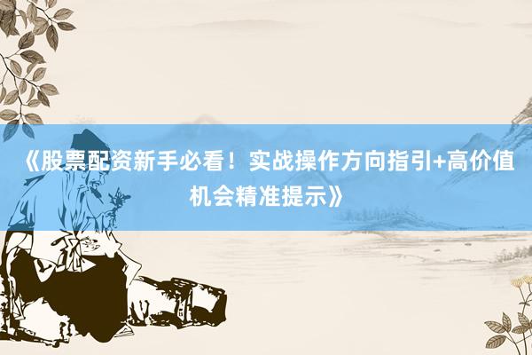 《股票配资新手必看！实战操作方向指引+高价值机会精准提示》