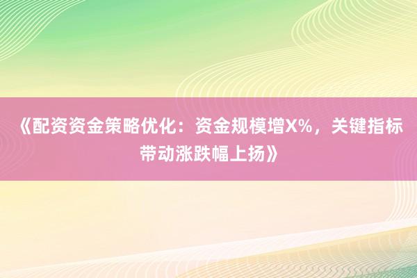 《配资资金策略优化：资金规模增X%，关键指标带动涨跌幅上扬》