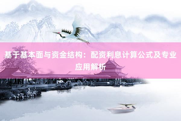 基于基本面与资金结构：配资利息计算公式及专业应用解析
