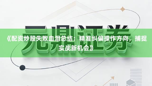 《配资炒股失败血泪总结：精准纠偏操作方向，捕捉实战新机会》