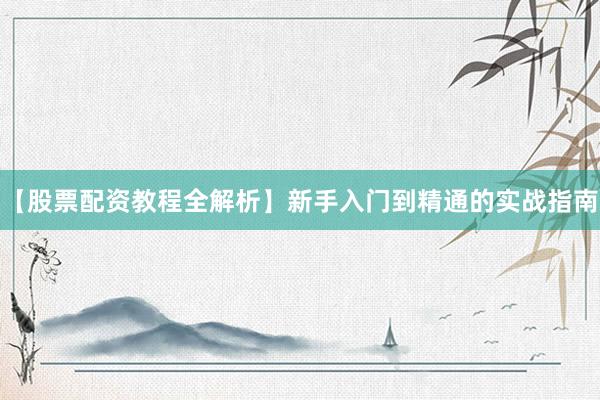 【股票配资教程全解析】新手入门到精通的实战指南