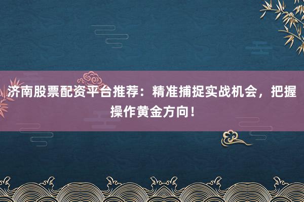 济南股票配资平台推荐：精准捕捉实战机会，把握操作黄金方向！