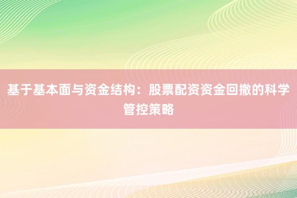 基于基本面与资金结构：股票配资资金回撤的科学管控策略
