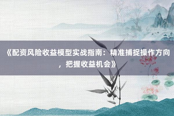 《配资风险收益模型实战指南：精准捕捉操作方向，把握收益机会》