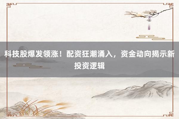 科技股爆发领涨！配资狂潮涌入，资金动向揭示新投资逻辑