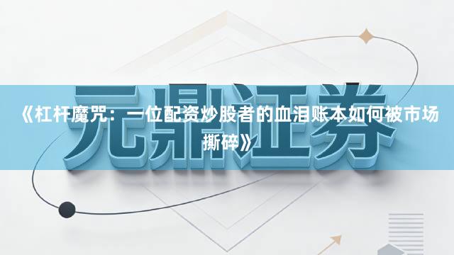 《杠杆魔咒：一位配资炒股者的血泪账本如何被市场撕碎》