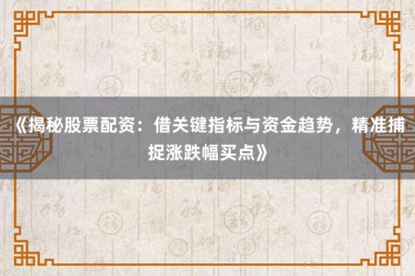 《揭秘股票配资：借关键指标与资金趋势，精准捕捉涨跌幅买点》