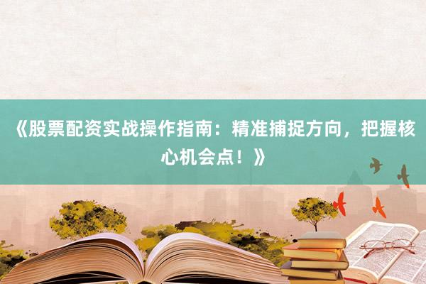 《股票配资实战操作指南：精准捕捉方向，把握核心机会点！》