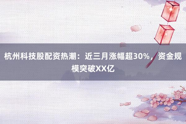 杭州科技股配资热潮：近三月涨幅超30%，资金规模突破XX亿