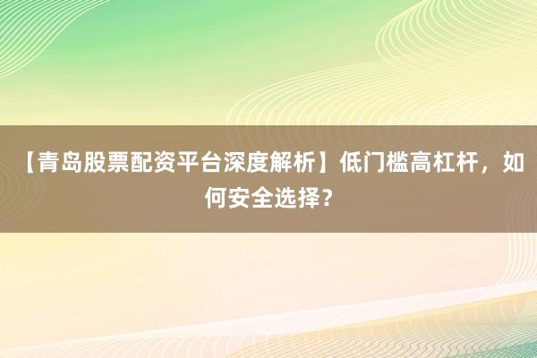 【青岛股票配资平台深度解析】低门槛高杠杆，如何安全选择？