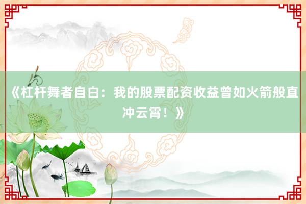 《杠杆舞者自白：我的股票配资收益曾如火箭般直冲云霄！》
