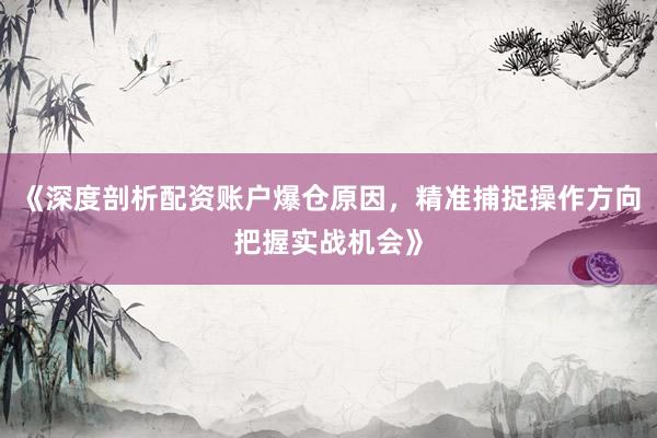 《深度剖析配资账户爆仓原因，精准捕捉操作方向把握实战机会》